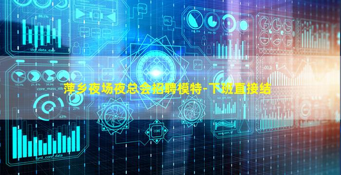 萍乡夜场夜总会招聘模特-下班直接结